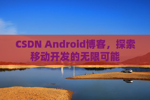 CSDN Android博客，探索移动开发的无限可能